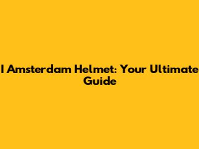 I Amsterdam Helmet: Your Ultimate Guide