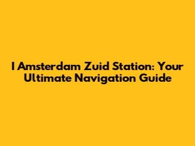 I Amsterdam Zuid Station: Your Ultimate Navigation Guide