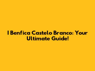 I Benfica Castelo Branco: Your Ultimate Guide!