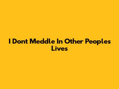 I Don't Meddle In Other People's Lives