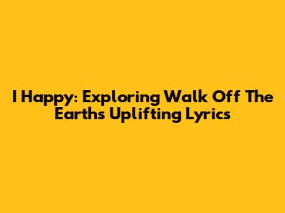 I Happy: Exploring Walk Off The Earth's Uplifting Lyrics