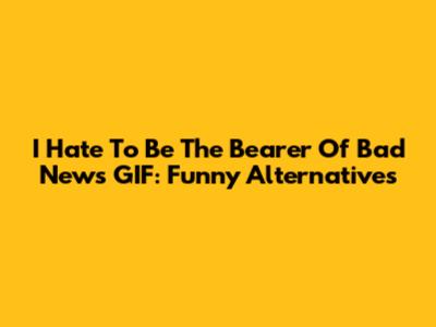 I Hate To Be The Bearer Of Bad News GIF: Funny Alternatives