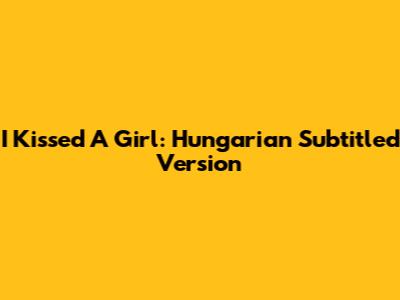 I Kissed A Girl: Hungarian Subtitled Version