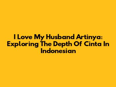 I Love My Husband Artinya: Exploring The Depth Of 'Cinta' In Indonesian