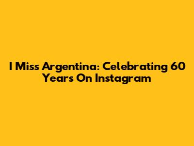 I Miss Argentina: Celebrating 60 Years On Instagram