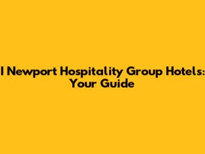 I Newport Hospitality Group Hotels: Your Guide