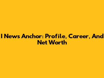I News Anchor: Profile, Career, And Net Worth