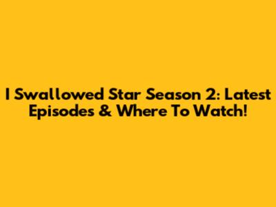 I Swallowed Star Season 2: Latest Episodes & Where To Watch!