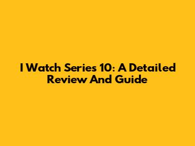 I Watch Series 10: A Detailed Review And Guide