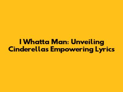 I Whatta Man: Unveiling Cinderella's Empowering Lyrics