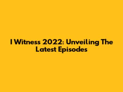 I Witness 2022: Unveiling The Latest Episodes