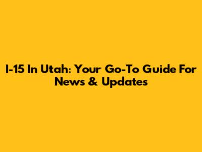 I-15 In Utah: Your Go-To Guide For News & Updates