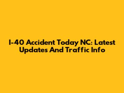 I-40 Accident Today NC: Latest Updates And Traffic Info