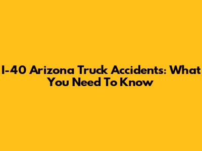 I-40 Arizona Truck Accidents: What You Need To Know
