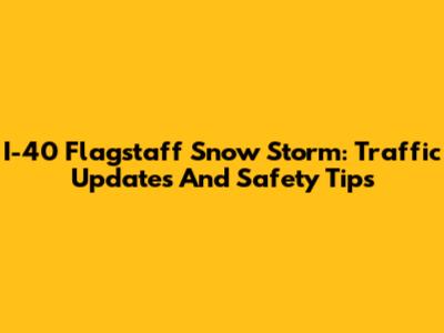 I-40 Flagstaff Snow Storm: Traffic Updates And Safety Tips