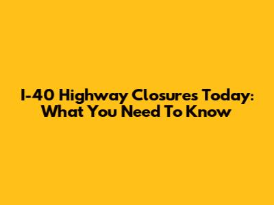 I-40 Highway Closures Today: What You Need To Know