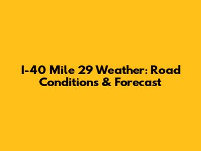 I-40 Mile 29 Weather: Road Conditions & Forecast