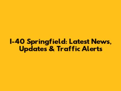 I-40 Springfield: Latest News, Updates & Traffic Alerts