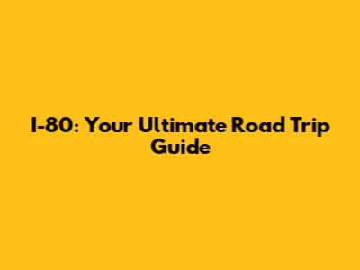 I-80: Your Ultimate Road Trip Guide