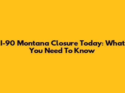 I-90 Montana Closure Today: What You Need To Know