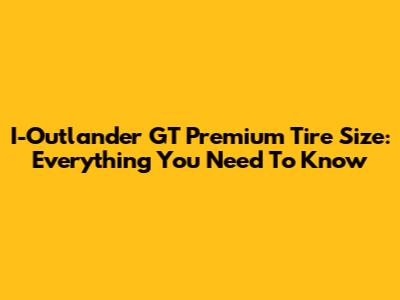 I-Outlander GT Premium Tire Size: Everything You Need To Know