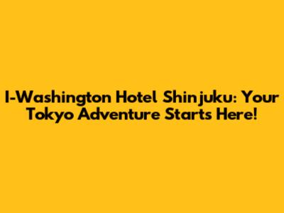 I-Washington Hotel Shinjuku: Your Tokyo Adventure Starts Here!