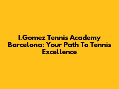 I.Gomez Tennis Academy Barcelona: Your Path To Tennis Excellence