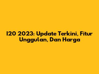 I20 2023: Update Terkini, Fitur Unggulan, Dan Harga