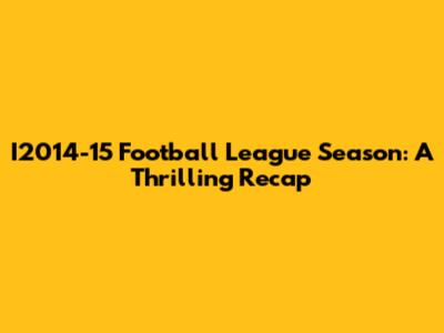 I2014-15 Football League Season: A Thrilling Recap