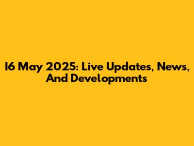 I6 May 2025: Live Updates, News, And Developments