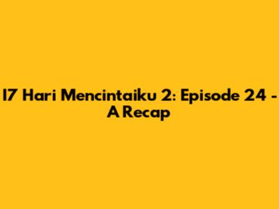I7 Hari Mencintaiku 2: Episode 24 - A Recap