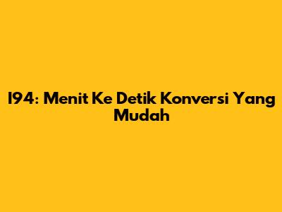 I94: Menit Ke Detik Konversi Yang Mudah