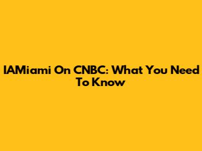 IAMiami On CNBC: What You Need To Know