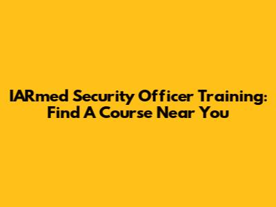 IARmed Security Officer Training: Find A Course Near You