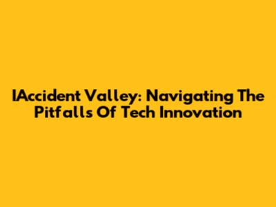 IAccident Valley: Navigating The Pitfalls Of Tech Innovation