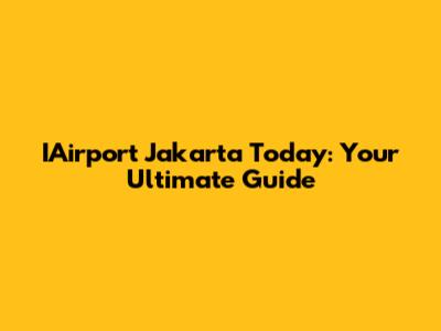 IAirport Jakarta Today: Your Ultimate Guide