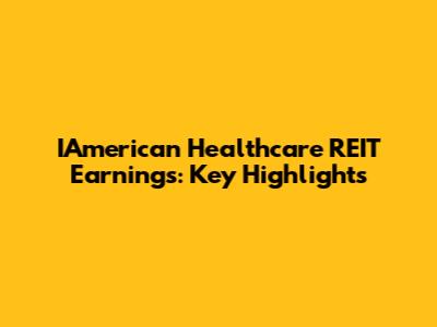 IAmerican Healthcare REIT Earnings: Key Highlights