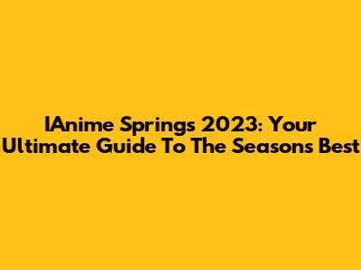 IAnime Springs 2023: Your Ultimate Guide To The Season's Best