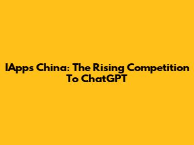 IApps China: The Rising Competition To ChatGPT