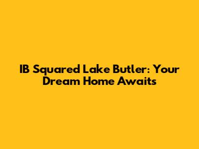 IB Squared Lake Butler: Your Dream Home Awaits