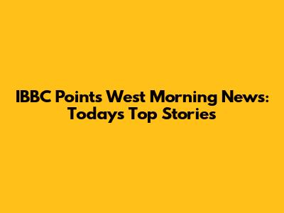 IBBC Points West Morning News: Today's Top Stories