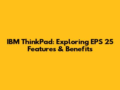 IBM ThinkPad: Exploring EPS 25 Features & Benefits