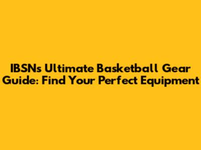IBSN's Ultimate Basketball Gear Guide: Find Your Perfect Equipment