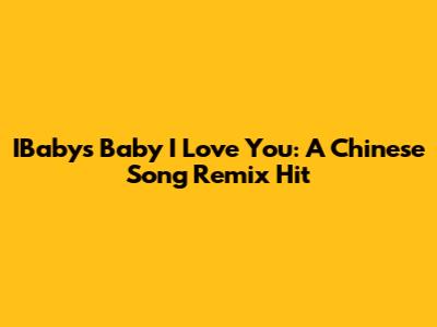 IBaby's "Baby I Love You": A Chinese Song Remix Hit