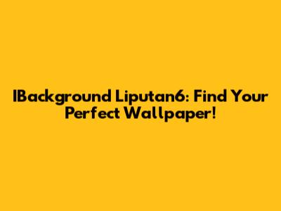 IBackground Liputan6: Find Your Perfect Wallpaper!