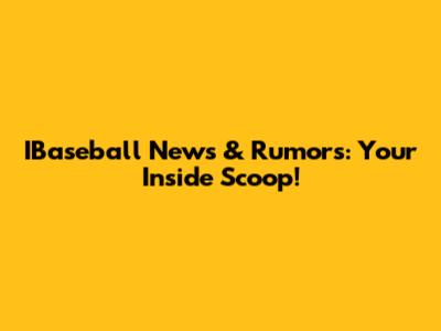 IBaseball News & Rumors: Your Inside Scoop!