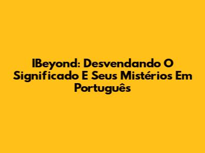 IBeyond: Desvendando O Significado E Seus Mistérios Em Português