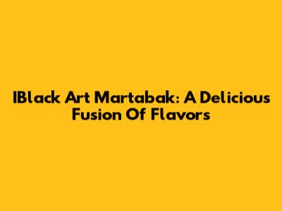 IBlack Art Martabak: A Delicious Fusion Of Flavors