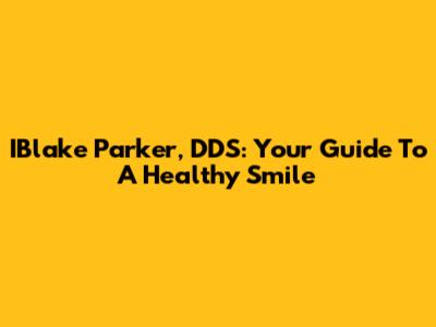IBlake Parker, DDS: Your Guide To A Healthy Smile