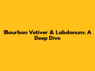 IBourbon Vetiver & Labdanum: A Deep Dive